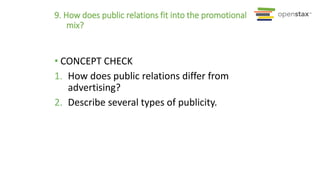 9. How does public relations fit into the promotional
mix?
• CONCEPT CHECK
1. How does public relations differ from
advertising?
2. Describe several types of publicity.
 