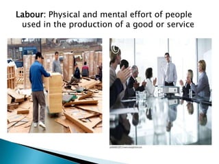 Labour: Physical and mental effort of people
 used in the production of a good or service
 