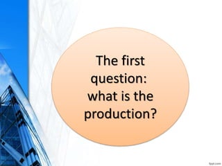 The first
question:
what is the
production?
 
