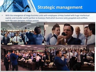 Strategic management
• With the emergence of mega business units with employees armies loaded with huge intellectual
capital, and transfer world warfare to business field which business units grappled and conflicts
such like wars between military armies
 