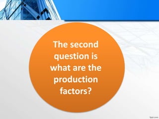 The second
question is
what are the
production
factors?
 