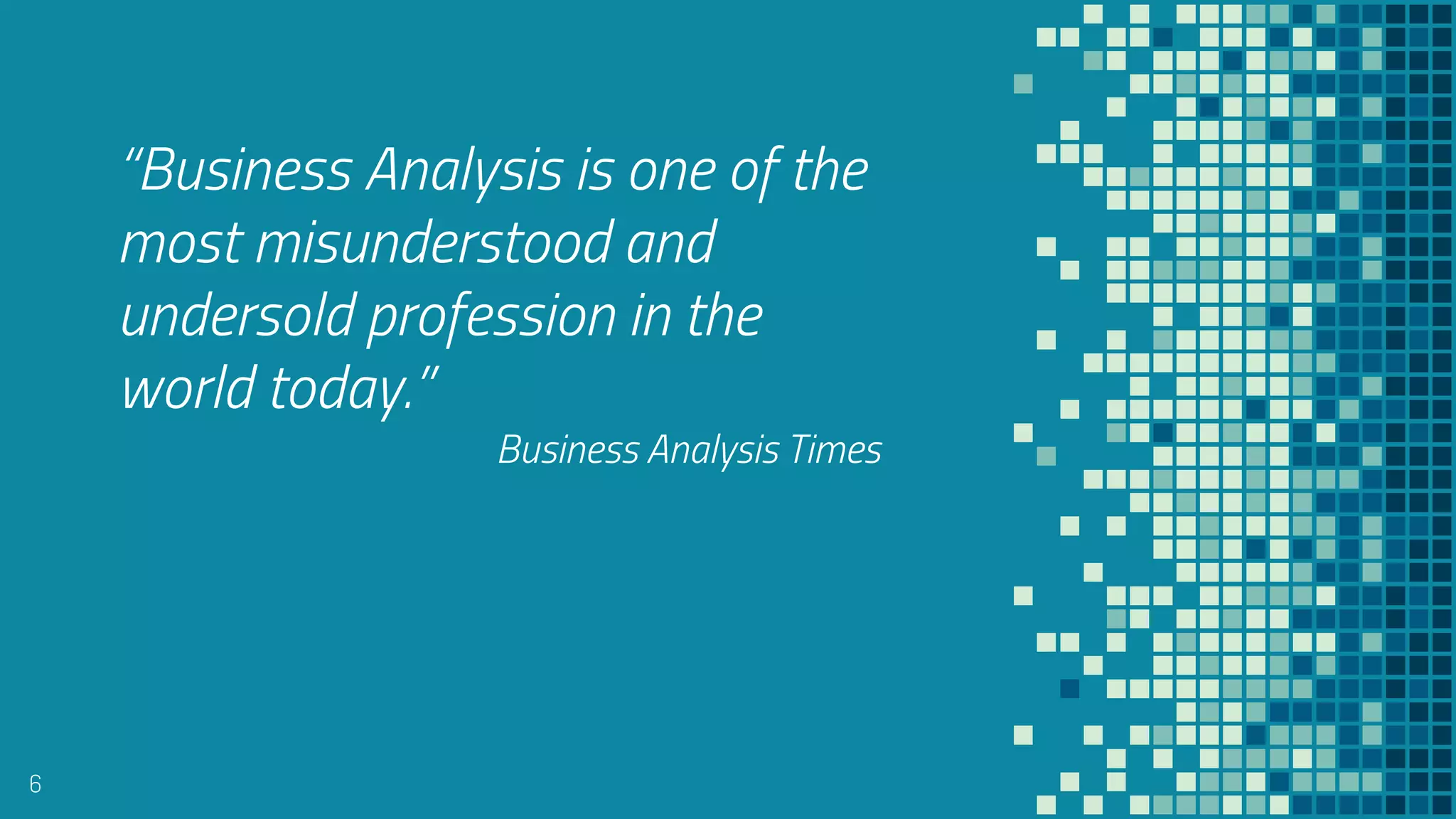 “
6
“Business Analysis is one of the
most misunderstood and
undersold profession in the
world today.”
Business Analysis Times
 