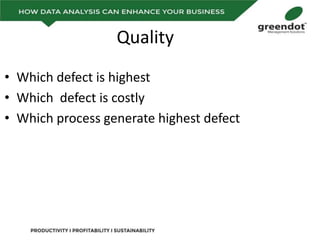 Quality
• Which defect is highest
• Which defect is costly
• Which process generate highest defect
 
