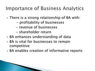  There is a strong relationship of BA with:
- profitability of businesses
- revenue of businesses
- shareholder return
 BA enhances understanding of data
 BA is vital for businesses to remain
competitive
 BA enables creation of informative reports
 