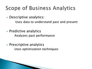  Descriptive analytics:
Uses data to understand past and present
 Predictive analytics
Analyzes past performance
 Prescriptive analytics
Uses optimization techniques
 