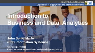 KNUST School of Business
Department of Supply Chain and Information Systems
Introduction to
Business and Data Analytics
John Serbe Marfo
(PhD Information Systems)
Tel: +233 244730026
Email: serbemarfo@gmail.com, serbemarfo@knust.edu.gh
 