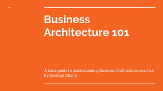 Business
Architecture 101
A basic guide to understanding Business Architecture practice
by Aniekan Okono
 
