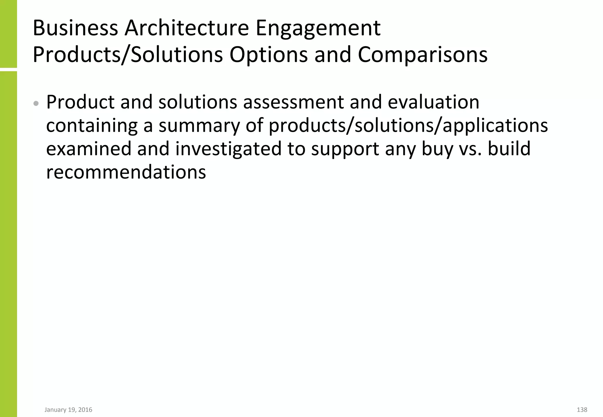 Business Architecture Engagement
Products/Solutions Options and Comparisons
• Product and solutions assessment and evaluation
containing a summary of products/solutions/applications
examined and investigated to support any buy vs. build
recommendations
January 19, 2016 138
 