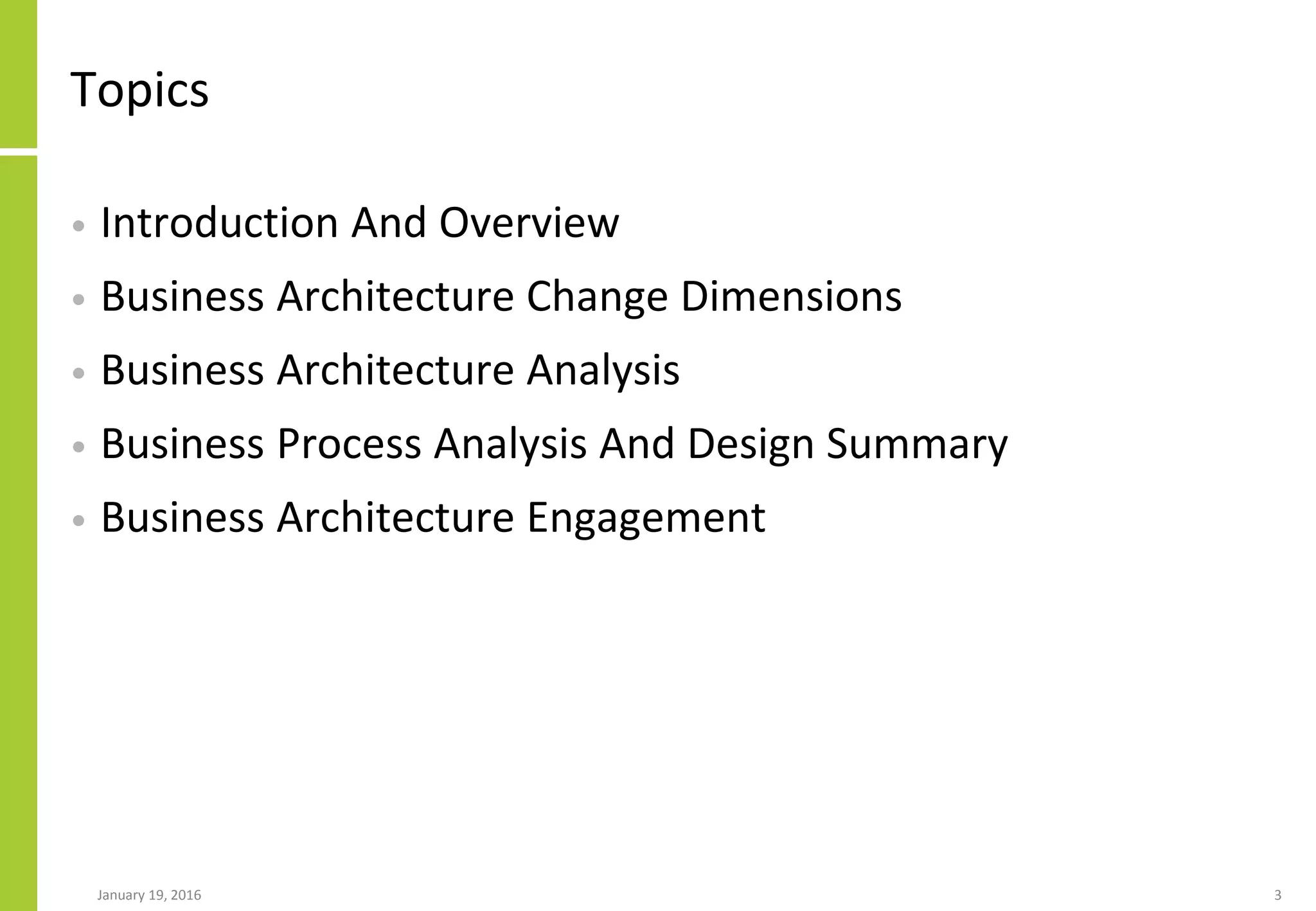 Topics
• Introduction And Overview
• Business Architecture Change Dimensions
• Business Architecture Analysis
• Business Process Analysis And Design Summary
• Business Architecture Engagement
January 19, 2016 3
 