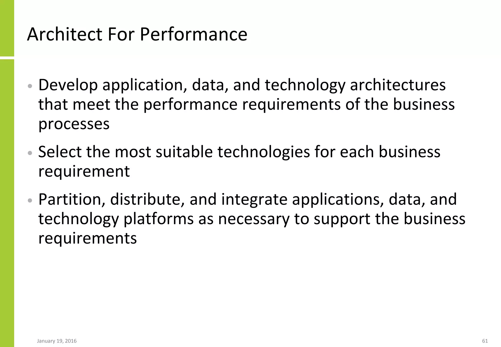 Architect For Performance
• Develop application, data, and technology architectures
that meet the performance requirements of the business
processes
• Select the most suitable technologies for each business
requirement
• Partition, distribute, and integrate applications, data, and
technology platforms as necessary to support the business
requirements
January 19, 2016 61
 