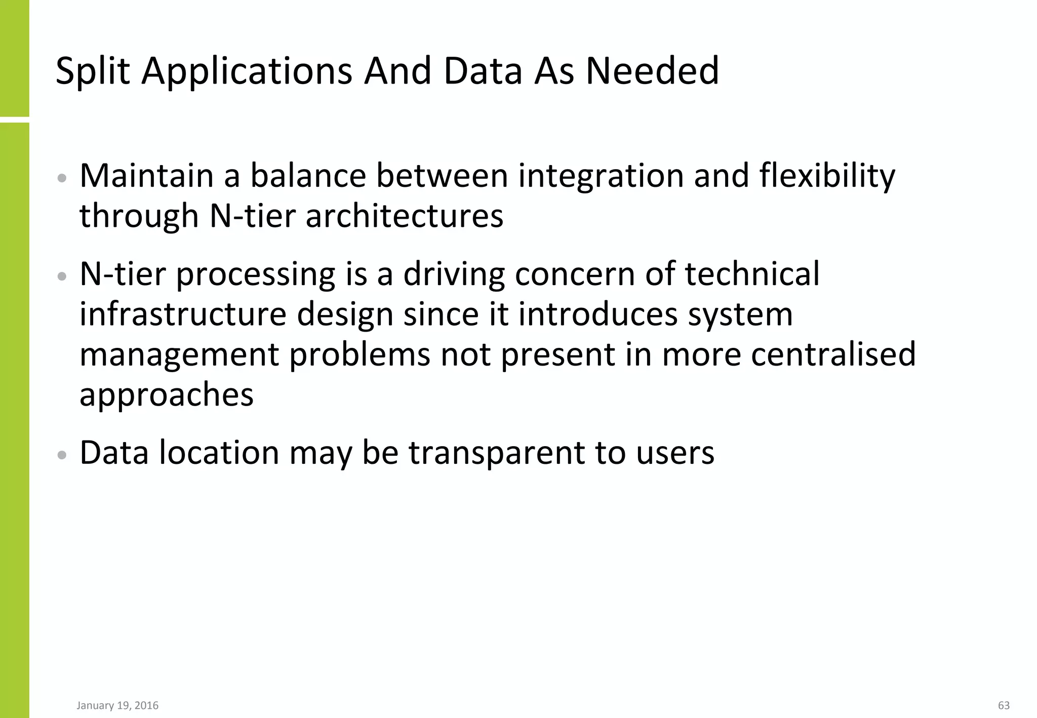 Split Applications And Data As Needed
• Maintain a balance between integration and flexibility
through N-tier architectures
• N-tier processing is a driving concern of technical
infrastructure design since it introduces system
management problems not present in more centralised
approaches
• Data location may be transparent to users
January 19, 2016 63
 