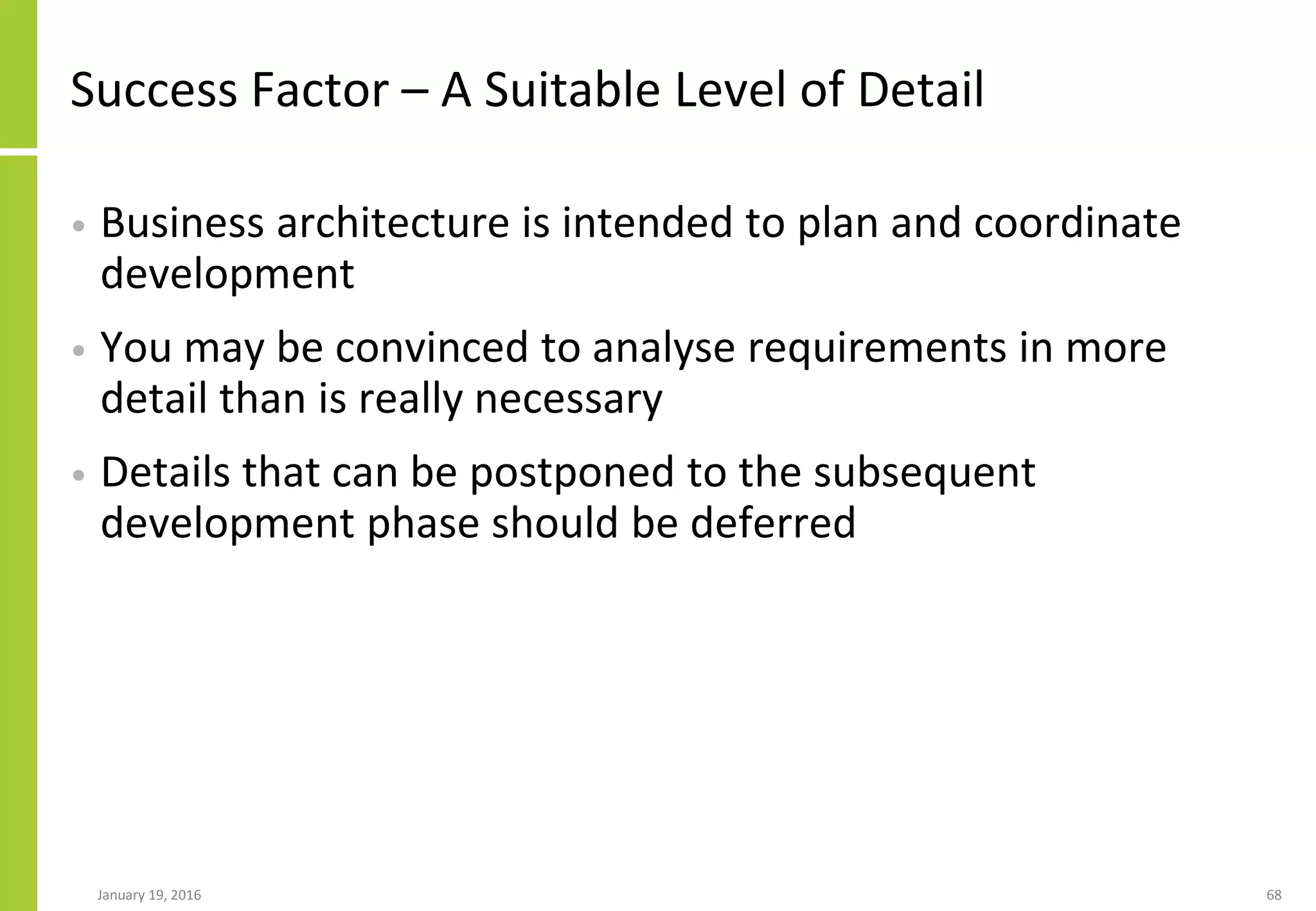 Success Factor – A Suitable Level of Detail
• Business architecture is intended to plan and coordinate
development
• You may be convinced to analyse requirements in more
detail than is really necessary
• Details that can be postponed to the subsequent
development phase should be deferred
January 19, 2016 68
 