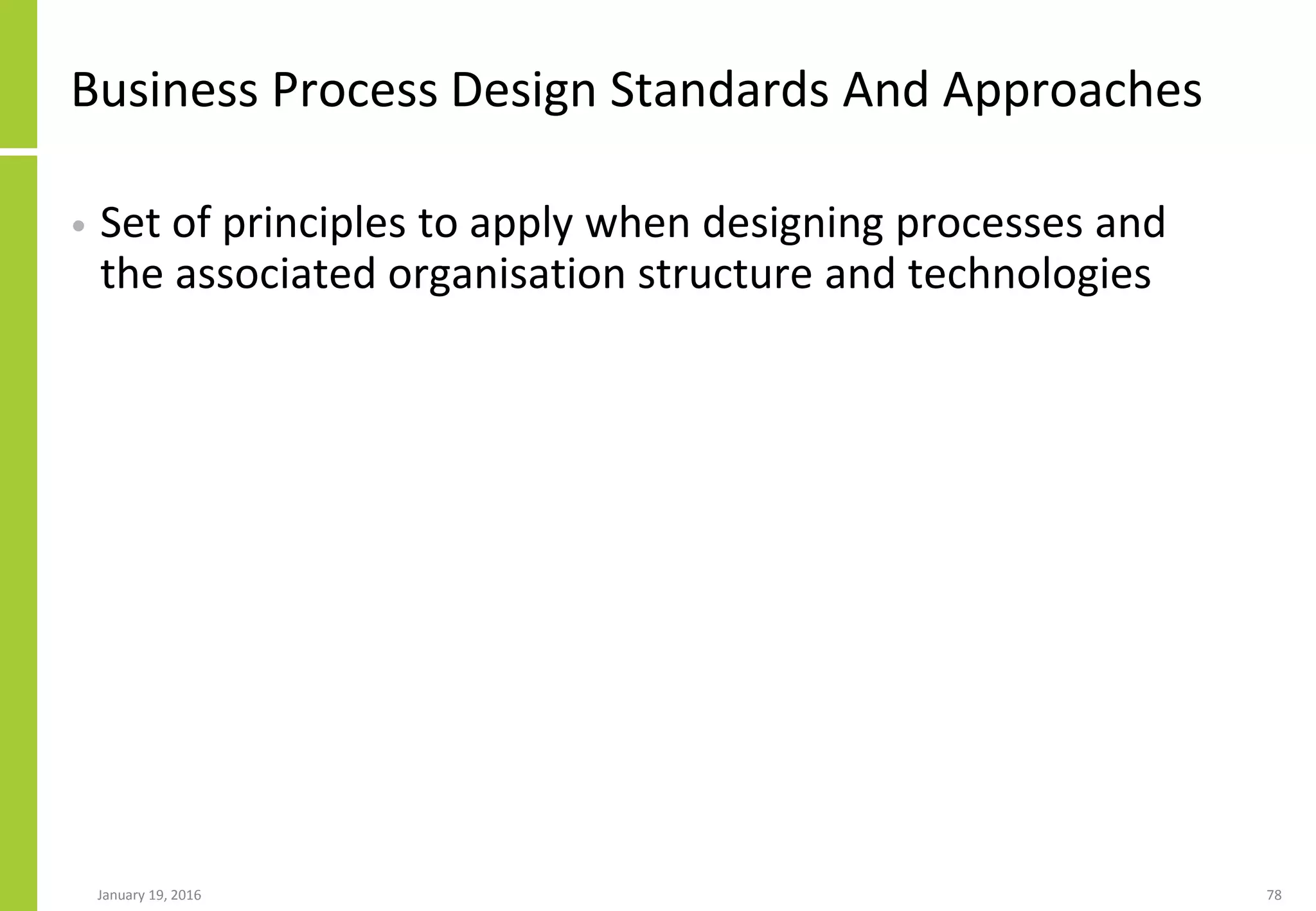 Business Process Design Standards And Approaches
• Set of principles to apply when designing processes and
the associated organisation structure and technologies
January 19, 2016 78
 