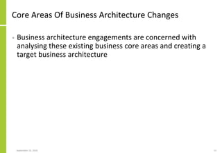 Core Areas Of Business Architecture Changes
• Business architecture engagements are concerned with
analysing these existing business core areas and creating a
target business architecture
September 24, 2018 13
 