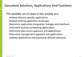 Document Solutions, Applications And Functions
• The possible set of steps in this activity are:
− Analyse industry-specific applications
− Analyse existing application landscape
− Determine application integration, linkages and interfaces
− Determine business processing applications
− Determine data access approach and applications
− Determine management approach and applications
− Validate applications and previously-defined processes
September 24, 2018 187
 