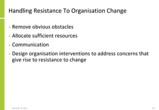 Handling Resistance To Organisation Change
• Remove obvious obstacles
• Allocate sufficient resources
• Communication
• Design organisation interventions to address concerns that
give rise to resistance to change
September 24, 2018 202
 