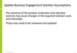 Update Business Engagement Solution Assumptions
• The outcome of the product evaluation and selection
exercise may cause changes in the expected solution costs
and timescales
• These may need to be reviewed and updated
September 24, 2018 244
 