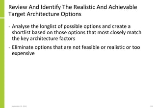 Review And Identify The Realistic And Achievable
Target Architecture Options
• Analyse the longlist of possible options and create a
shortlist based on those options that most closely match
the key architecture factors
• Eliminate options that are not feasible or realistic or too
expensive
September 24, 2018 254
 