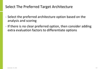 Select The Preferred Target Architecture
• Select the preferred architecture option based on the
analysis and scoring
• If there is no clear preferred option, then consider adding
extra evaluation factors to differentiate options
September 24, 2018 257
 