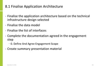 8.1 Finalise Application Architecture
• Finalise the application architecture based on the technical
infrastructure design selected
• Finalise the data model
• Finalise the list of interfaces
• Complete the documentation agreed in the engagement
step
− 0. Define And Agree Engagement Scope
• Create summary presentation material
September 24, 2018 263
 