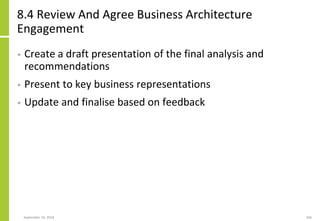 8.4 Review And Agree Business Architecture
Engagement
• Create a draft presentation of the final analysis and
recommendations
• Present to key business representations
• Update and finalise based on feedback
September 24, 2018 266
 