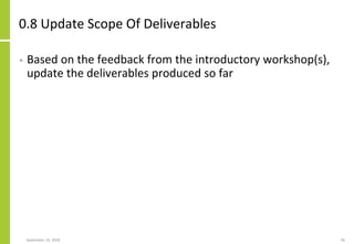 0.8 Update Scope Of Deliverables
• Based on the feedback from the introductory workshop(s),
update the deliverables produced so far
September 24, 2018 46
 