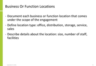 Business Or Function Locations
• Document each business or function location that comes
under the scope of the engagement
• Define location type: office, distribution, storage, service,
sales
• Describe details about the location: size, number of staff,
facilities
September 24, 2018 51
 