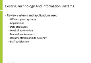 Existing Technology And Information Systems
• Review systems and applications used
− Office support systems
− Applications
− Data structures
− Level of automation
− Manual workarounds
− Documentation and its currency
− Staff satisfaction
September 24, 2018 54
 