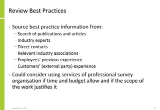 Review Best Practices
• Source best practice information from:
− Search of publications and articles
− Industry experts
− Direct contacts
− Relevant industry associations
− Employees’ previous experience
− Customers’ (external party) experience
• Could consider using services of professional survey
organisation if time and budget allow and if the scope of
the work justifies it
September 24, 2018 65
 