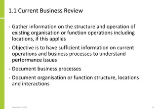 1.1 Current Business Review
• Gather information on the structure and operation of
existing organisation or function opera...