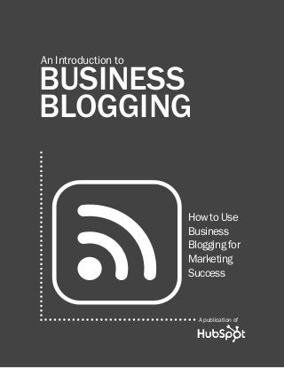 1

introduction to business blogging

An Introduction to

BUSINESS
BLOGGING
How to Use
Business
Blogging for
Marketing
Success

A publication of
Share This Ebook!

www.Hubspot.com

 