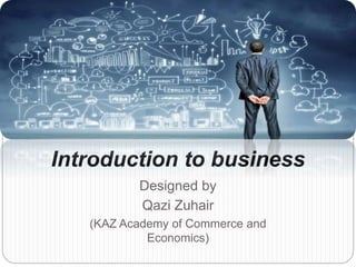 Designed by
Qazi Zuhair
(KAZ Academy of Commerce and
Economics)
Introduction to business
 