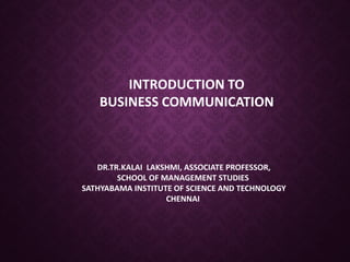 INTRODUCTION TO
BUSINESS COMMUNICATION
DR.TR.KALAI LAKSHMI, ASSOCIATE PROFESSOR,
SCHOOL OF MANAGEMENT STUDIES
SATHYABAMA INSTITUTE OF SCIENCE AND TECHNOLOGY
CHENNAI
 