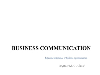 Seymur M. GULİYEV
BUSINESS COMMUNICATION
Rules and importance of Business Communication
 