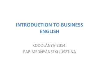 INTRODUCTION TO BUSINESS
ENGLISH
KODOLÁNYI/ 2014.
PAP-MEDNYÁNSZKI JUSZTINA
 
