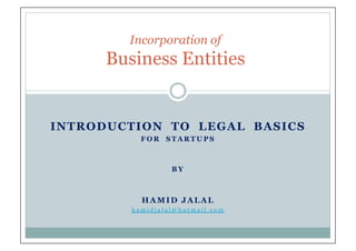 INTRODUCTION TO LEGAL BASICS
Incorporation of
Business Entities
INTRODUCTION TO LEGAL BASICS
F O R S T A R T U P S
B Y
HAMID JALAL
h a m i d j a l a l @ h o t m a i l . c o m
 