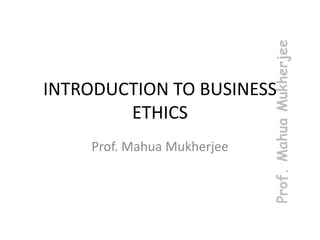 INTRODUCTION TO BUSINESS
ETHICS
Prof. Mahua Mukherjee
 