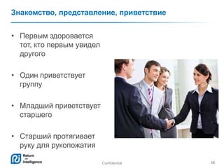 Confidential 10
Знакомство, представление, приветствие
• Первым здоровается
тот, кто первым увидел
другого
• Один приветствует
группу
• Младший приветствует
старшего
• Старший протягивает
руку для рукопожатия
 