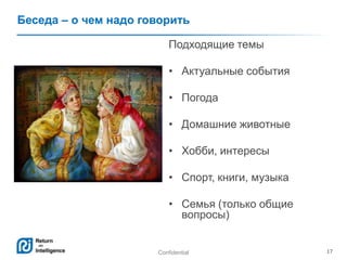 Confidential 17
Беседа – о чем надо говорить
Подходящие темы
• Актуальные события
• Погода
• Домашние животные
• Хобби, интересы
• Спорт, книги, музыка
• Семья (только общие
вопросы)
 