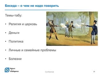 Confidential 18
Беседа – о чем не надо говорить
Темы-табу:
• Религия и церковь
• Деньги
• Политика
• Личные и семейные проблемы
• Болезни
 