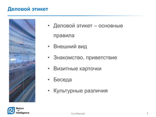 Confidential 1
Деловой этикет
• Деловой этикет – основные
правила
• Внешний вид
• Знакомство, приветствие
• Визитные карточки
• Беседа
• Культурные различия
 