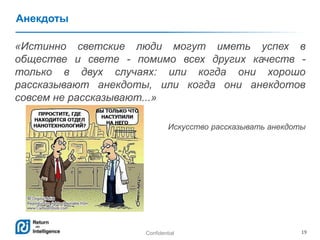 Confidential 19
Анекдоты
«Истинно светские люди могут иметь успех в
обществе и свете - помимо всех других качеств -
только в двух случаях: или когда они хорошо
рассказывают анекдоты, или когда они анекдотов
совсем не рассказывают...»
Искусство рассказывать анекдоты
 