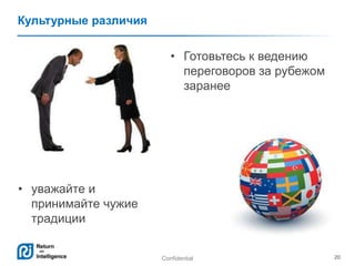 Confidential 20
Культурные различия
• уважайте и
принимайте чужие
традиции
• Готовьтесь к ведению
переговоров за рубежом
заранее
 