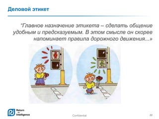 Confidential 22
Деловой этикет
―Главное назначение этикета – сделать общение
удобным и предсказуемым. В этом смысле он скорее
напоминает правила дорожного движения...»
 