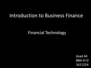 Introduction to Business Finance
Financial Technology
Asad Ali
BBA III-D
1611224
 