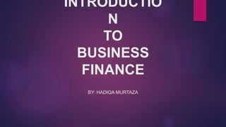 INTRODUCTIO
N
TO
BUSINESS
FINANCE
BY: HADIQA MURTAZA
 