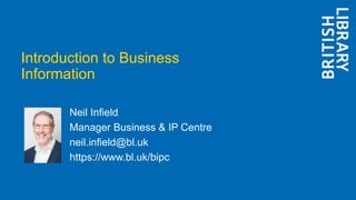 Introduction to Business
Information
Neil Infield
Manager Business & IP Centre
neil.infield@bl.uk
https://www.bl.uk/bipc
 