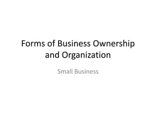 Forms of Business Ownership
and Organization
Small Business
 