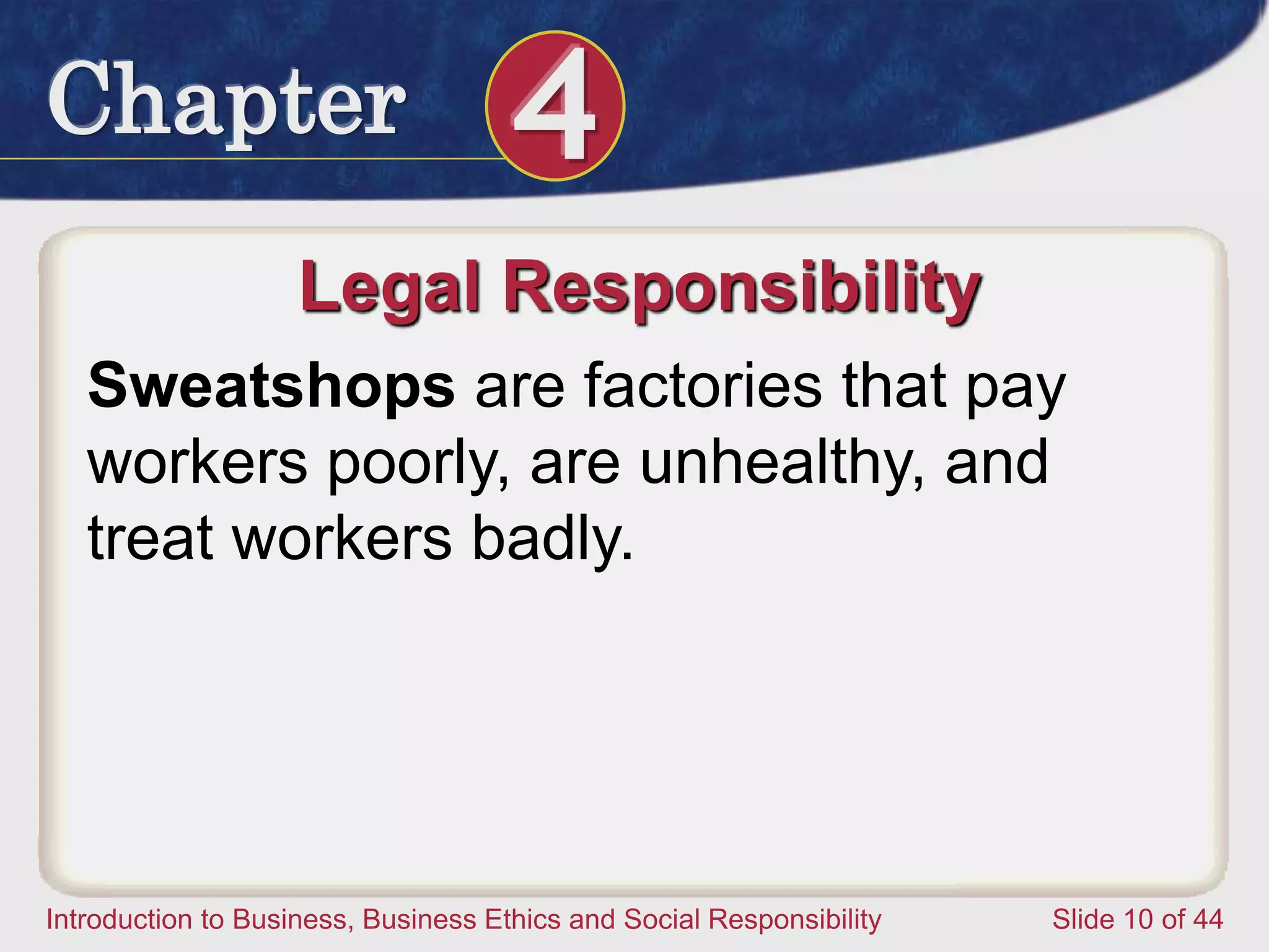 Chapter 4
Introduction to Business, Business Ethics and Social Responsibility Slide 10 of 44
Legal Responsibility
Sweatshops are factories that pay
workers poorly, are unhealthy, and
treat workers badly.
 