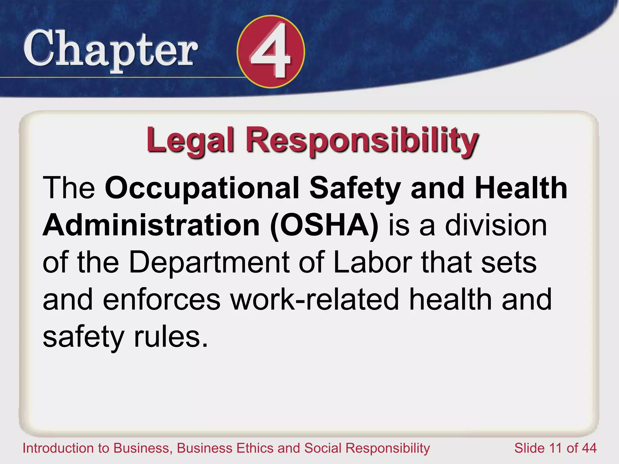Chapter 4
Introduction to Business, Business Ethics and Social Responsibility Slide 11 of 44
Legal Responsibility
The Occupational Safety and Health
Administration (OSHA) is a division
of the Department of Labor that sets
and enforces work-related health and
safety rules.
 